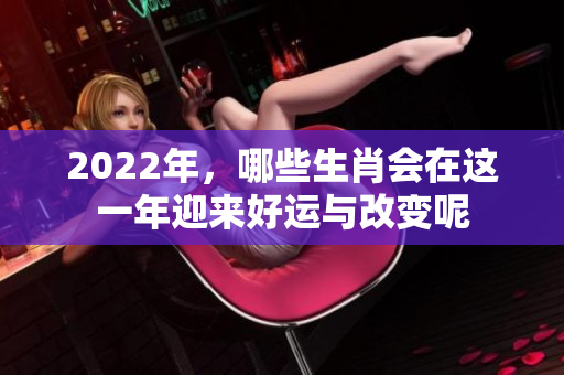 2022年，哪些生肖会在这一年迎来好运与改变呢
