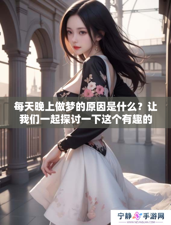 每天晚上做梦的原因是什么？让我们一起探讨一下这个有趣的话题。