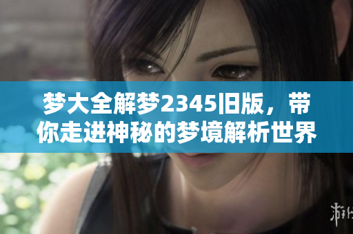 梦大全解梦2345旧版，带你走进神秘的梦境解析世界