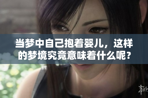 当梦中自己抱着婴儿，这样的梦境究竟意味着什么呢？