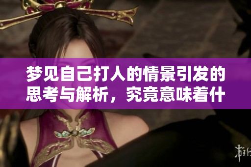 梦见自己打人的情景引发的思考与解析，究竟意味着什么呢
