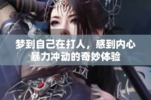 梦到自己在打人，感到内心暴力冲动的奇妙体验