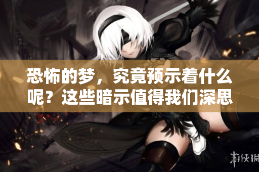 恐怖的梦，究竟预示着什么呢？这些暗示值得我们深思。