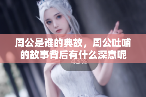 周公是谁的典故，周公吐哺的故事背后有什么深意呢