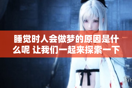 睡觉时人会做梦的原因是什么呢 让我们一起来探索一下吧