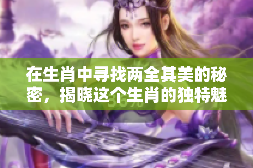 在生肖中寻找两全其美的秘密，揭晓这个生肖的独特魅力