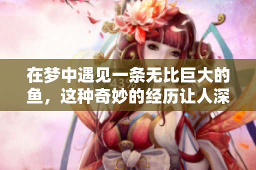 在梦中遇见一条无比巨大的鱼，这种奇妙的经历让人深思。