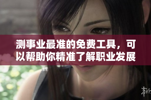 测事业最准的免费工具，可以帮助你精准了解职业发展方向