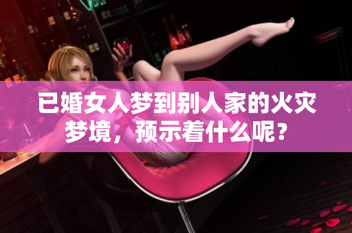 已婚女人梦到别人家的火灾梦境，预示着什么呢？
