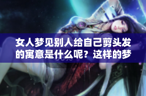 女人梦见别人给自己剪头发的寓意是什么呢？这样的梦好不好呢？
