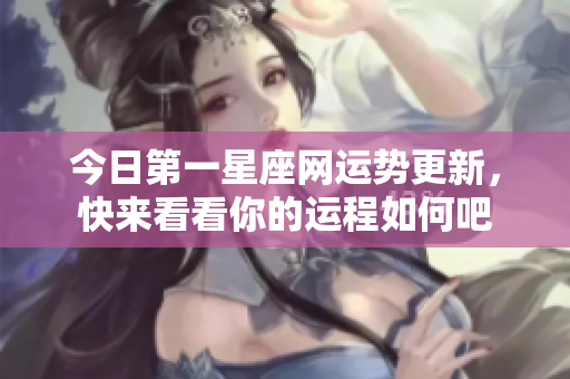 今日第一星座网运势更新，快来看看你的运程如何吧