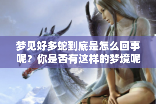 梦见好多蛇到底是怎么回事呢？你是否有这样的梦境呢？