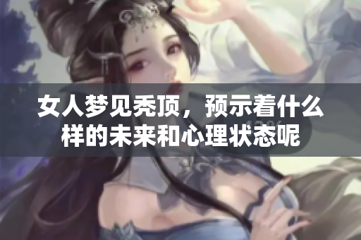 女人梦见秃顶，预示着什么样的未来和心理状态呢