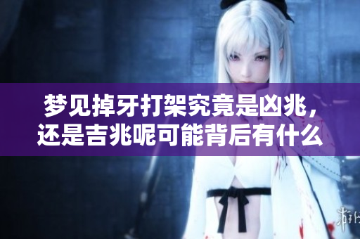 梦见掉牙打架究竟是凶兆，还是吉兆呢可能背后有什么深意