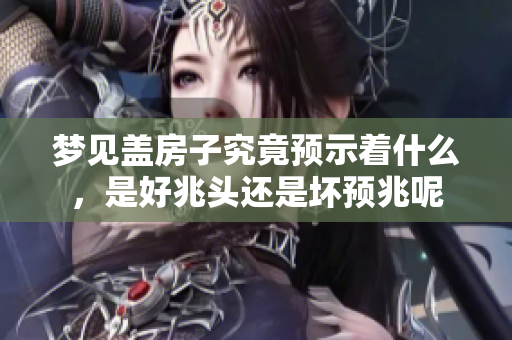 梦见盖房子究竟预示着什么，是好兆头还是坏预兆呢