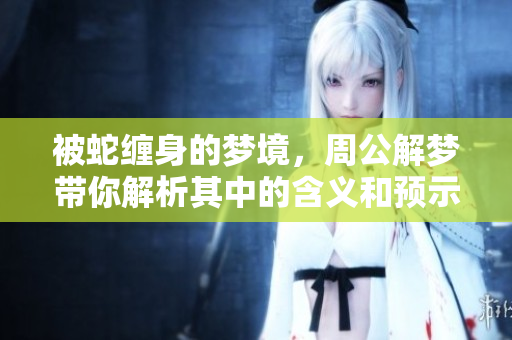 被蛇缠身的梦境，周公解梦带你解析其中的含义和预示