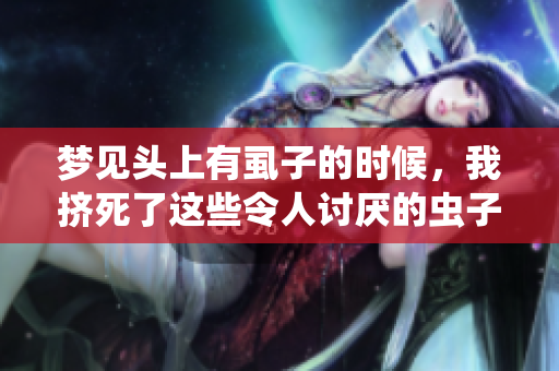 梦见头上有虱子的时候，我挤死了这些令人讨厌的虫子