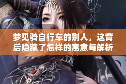 梦见骑自行车的别人，这背后隐藏了怎样的寓意与解析呢