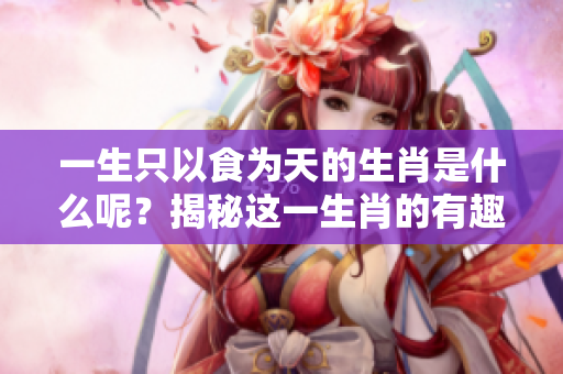 一生只以食为天的生肖是什么呢？揭秘这一生肖的有趣特点