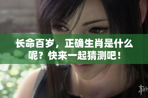 长命百岁，正确生肖是什么呢？快来一起猜测吧！