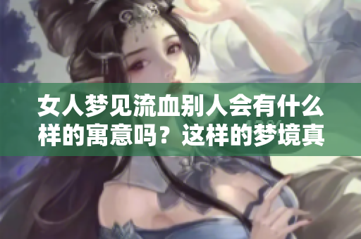 女人梦见流血别人会有什么样的寓意吗？这样的梦境真的好吗？