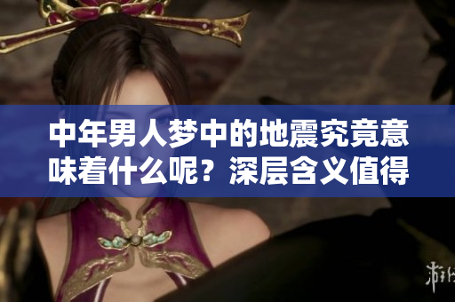 中年男人梦中的地震究竟意味着什么呢？深层含义值得我们去探索和思考。
