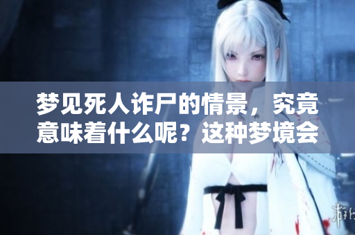 梦见死人诈尸的情景，究竟意味着什么呢？这种梦境会传达怎样的寓意？