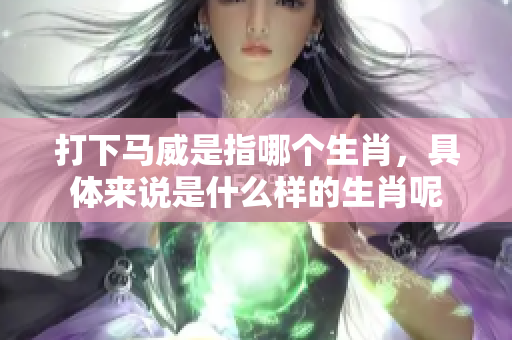 打下马威是指哪个生肖，具体来说是什么样的生肖呢