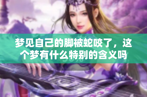 梦见自己的脚被蛇咬了，这个梦有什么特别的含义吗