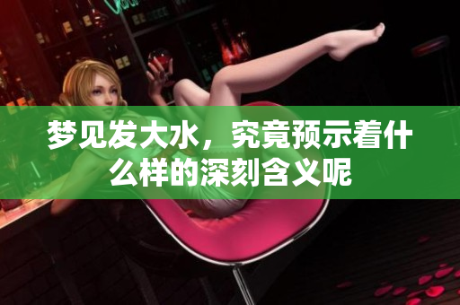 梦见发大水，究竟预示着什么样的深刻含义呢