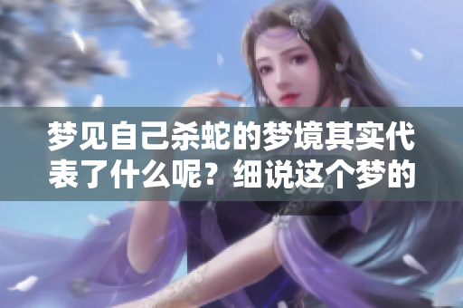 梦见自己杀蛇的梦境其实代表了什么呢？细说这个梦的深层含义。