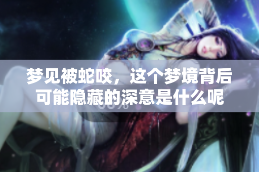 梦见被蛇咬，这个梦境背后可能隐藏的深意是什么呢
