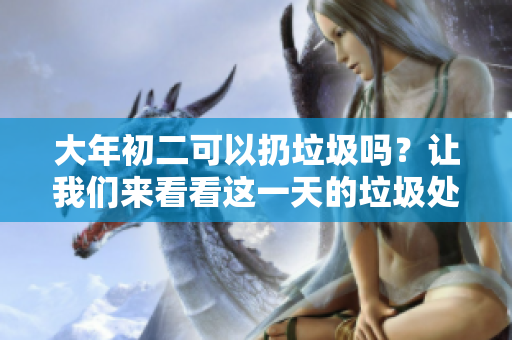 大年初二可以扔垃圾吗？让我们来看看这一天的垃圾处理规定