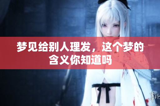 梦见给别人理发，这个梦的含义你知道吗