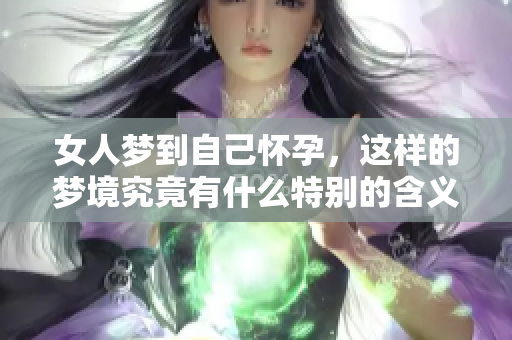 女人梦到自己怀孕，这样的梦境究竟有什么特别的含义呢