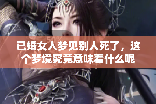 已婚女人梦见别人死了，这个梦境究竟意味着什么呢