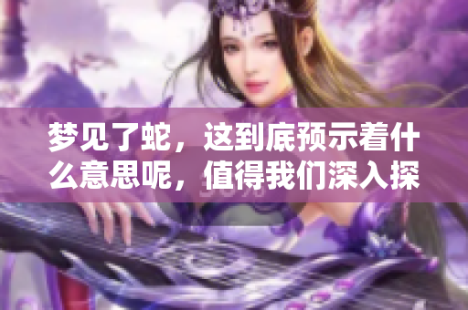 梦见了蛇，这到底预示着什么意思呢，值得我们深入探讨一下。