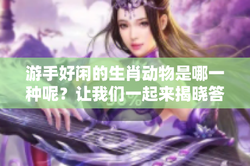 游手好闲的生肖动物是哪一种呢？让我们一起来揭晓答案吧！