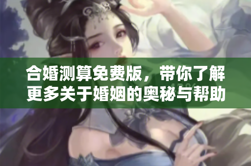 合婚测算免费版，带你了解更多关于婚姻的奥秘与帮助