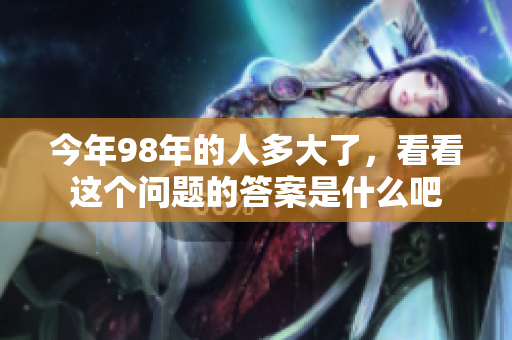 今年98年的人多大了，看看这个问题的答案是什么吧