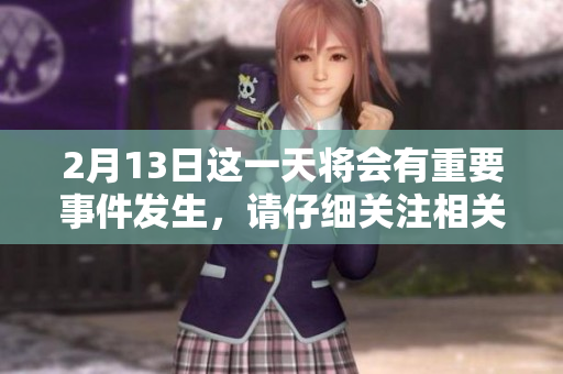 2月13日这一天将会有重要事件发生，请仔细关注相关动态更新。