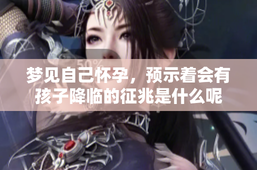 梦见自己怀孕，预示着会有孩子降临的征兆是什么呢