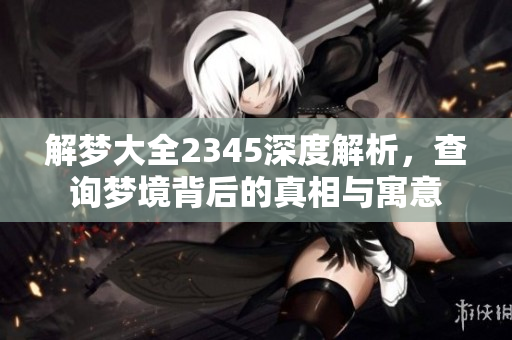 解梦大全2345深度解析，查询梦境背后的真相与寓意