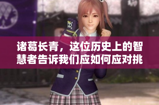 诸葛长青，这位历史上的智慧者告诉我们应如何应对挑战与机遇