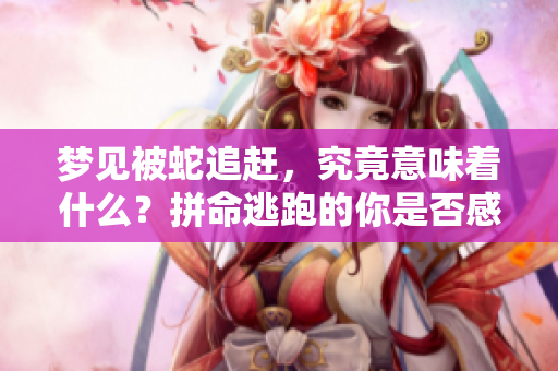 梦见被蛇追赶，究竟意味着什么？拼命逃跑的你是否感受到焦虑？