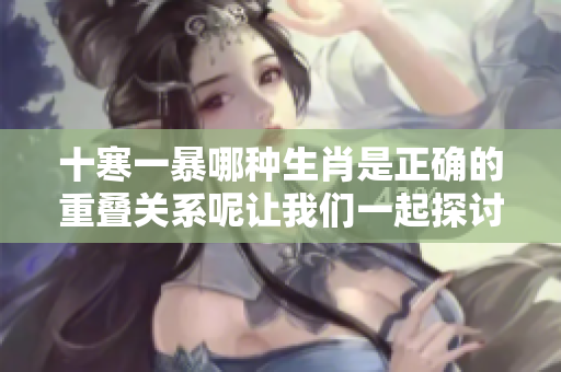 十寒一暴哪种生肖是正确的重叠关系呢让我们一起探讨一下吧