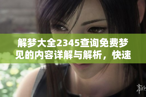 解梦大全2345查询免费梦见的内容详解与解析，快速了解梦境背后的意义