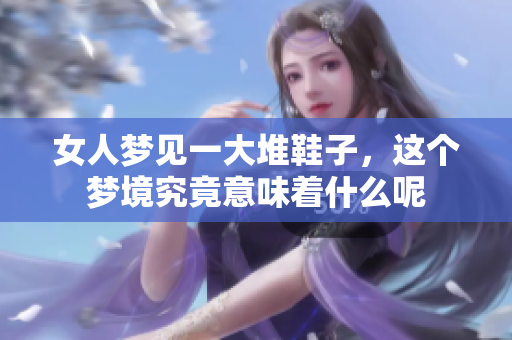 女人梦见一大堆鞋子，这个梦境究竟意味着什么呢