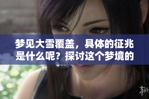 梦见大雪覆盖，具体的征兆是什么呢？探讨这个梦境的深层含义。
