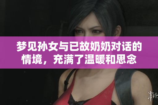 梦见孙女与已故奶奶对话的情境，充满了温暖和思念